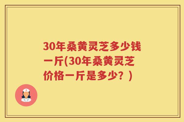 30年桑黄灵芝多少钱一斤(30年桑黄灵芝价格一斤是多少？)