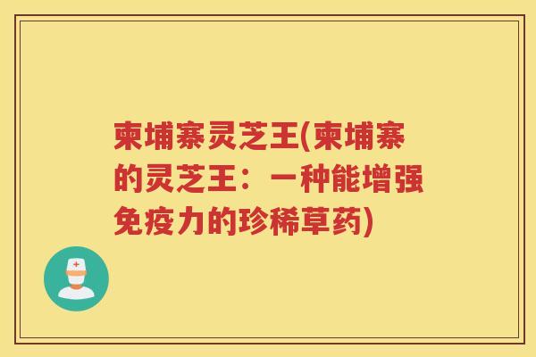 柬埔寨灵芝王(柬埔寨的灵芝王：一种能增强免疫力的珍稀草药)