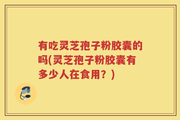 有吃灵芝孢子粉胶囊的吗(灵芝孢子粉胶囊有多少人在食用？)