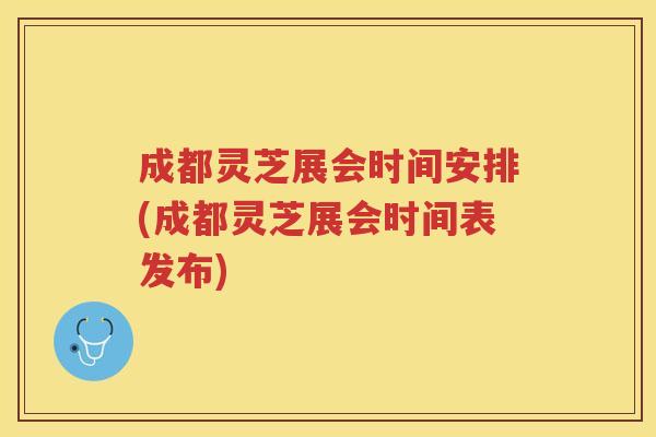 成都灵芝展会时间安排(成都灵芝展会时间表发布) 成都灵芝展会时间安排(成都灵芝展会时间表发布)