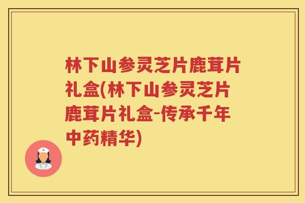 林下山参灵芝片鹿茸片礼盒(林下山参灵芝片鹿茸片礼盒-传承千年中药精华)