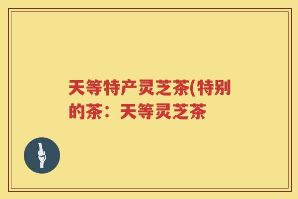 天等特产灵芝茶(特别的茶：天等灵芝茶
