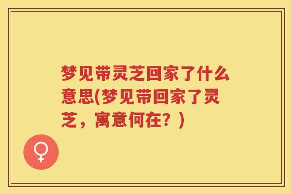 梦见带灵芝回家了什么意思(梦见带回家了灵芝，寓意何在？)