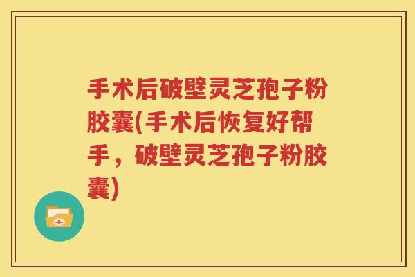 手术后破壁灵芝孢子粉胶囊(手术后恢复好帮手，破壁灵芝孢子粉胶囊)
