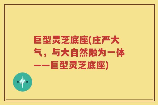 巨型灵芝底座(庄严大气，与大自然融为一体——巨型灵芝底座)