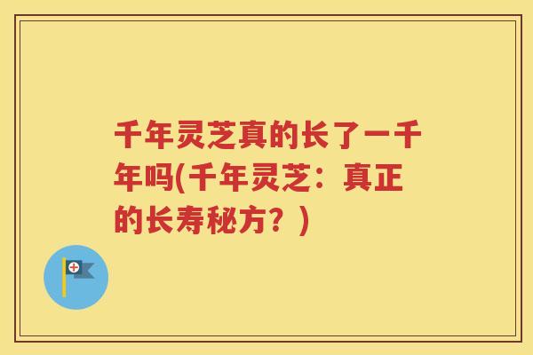 千年灵芝真的长了一千年吗(千年灵芝：真正的长寿秘方？)