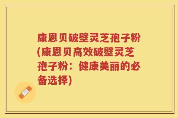 康恩贝破壁灵芝孢子粉(康恩贝高效破壁灵芝孢子粉：健康美丽的必备选择)