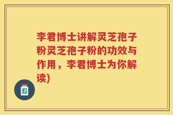 李君博士讲解灵芝孢子粉灵芝孢子粉的功效与作用，李君博士为你解读)