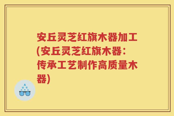 安丘灵芝红旗木器加工(安丘灵芝红旗木器：传承工艺制作高质量木器)