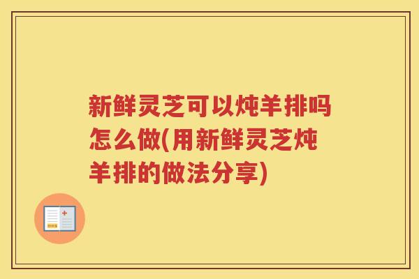 新鲜灵芝可以炖羊排吗怎么做(用新鲜灵芝炖羊排的做法分享)
