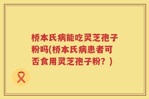 桥本氏病能吃灵芝孢子粉吗(桥本氏病患者可否食用灵芝孢子粉？)