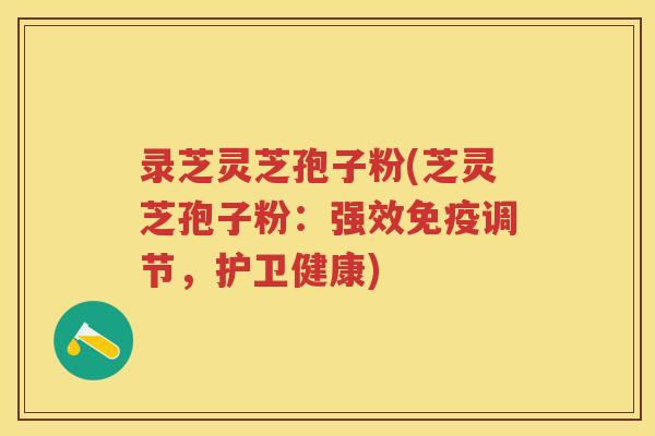录芝灵芝孢子粉(芝灵芝孢子粉：强效免疫调节，护卫健康)