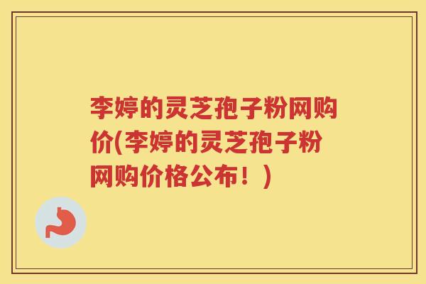 李婷的灵芝孢子粉网购价(李婷的灵芝孢子粉网购价格公布！)