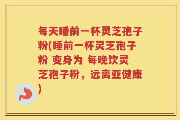 每天睡前一杯灵芝孢子粉(睡前一杯灵芝孢子粉 变身为 每晚饮灵芝孢子粉，远离亚健康)