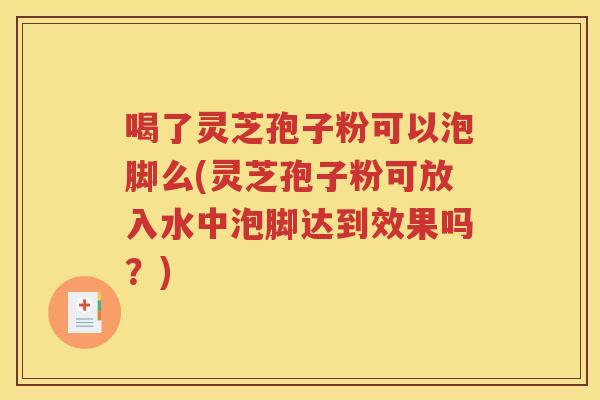 喝了灵芝孢子粉可以泡脚么(灵芝孢子粉可放入水中泡脚达到效果吗？)