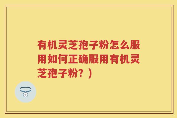 有机灵芝孢子粉怎么服用如何正确服用有机灵芝孢子粉？)