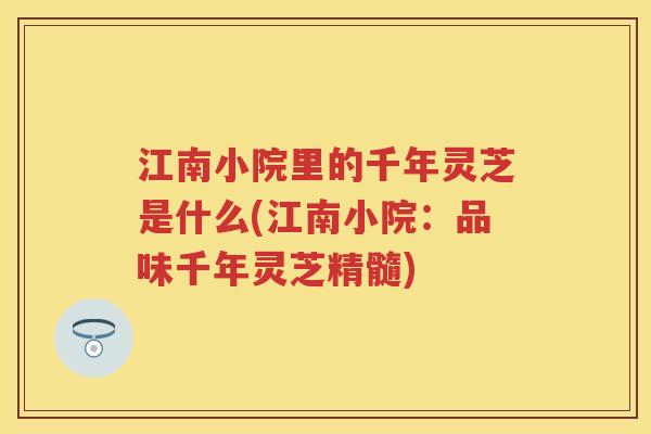 江南小院里的千年灵芝是什么(江南小院：品味千年灵芝精髓)