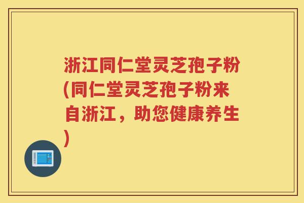 浙江同仁堂灵芝孢子粉(同仁堂灵芝孢子粉来自浙江，助您健康养生)