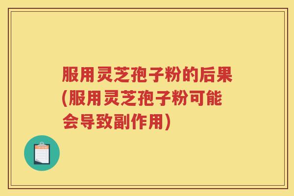 服用灵芝孢子粉的后果(服用灵芝孢子粉可能会导致副作用)