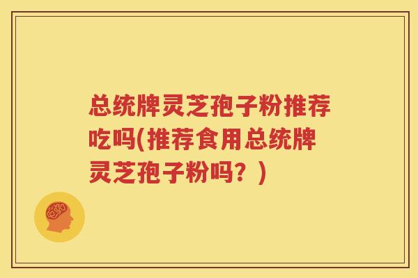 总统牌灵芝孢子粉推荐吃吗(推荐食用总统牌灵芝孢子粉吗？)