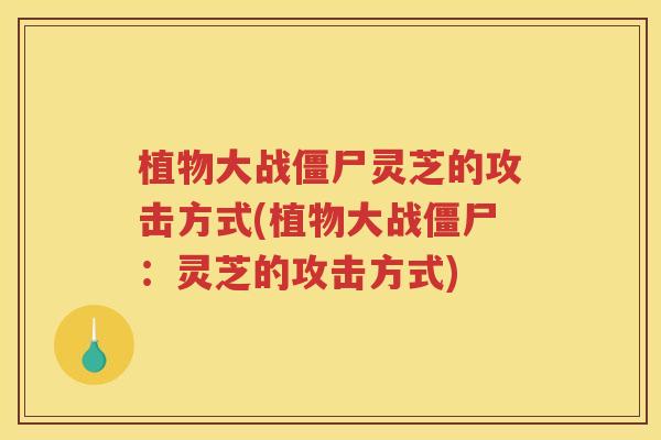 植物大战僵尸灵芝的攻击方式(植物大战僵尸：灵芝的攻击方式)