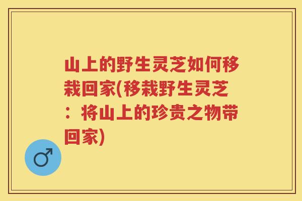 山上的野生灵芝如何移栽回家(移栽野生灵芝:将山上的珍贵之物带回家) 山上的野生灵芝如何移栽回家(移栽野生灵芝:将山上的珍贵之物带回家)