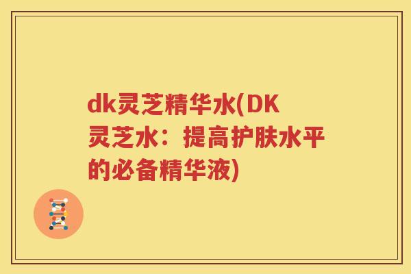 dk灵芝精华水(DK灵芝水：提高护肤水平的必备精华液)