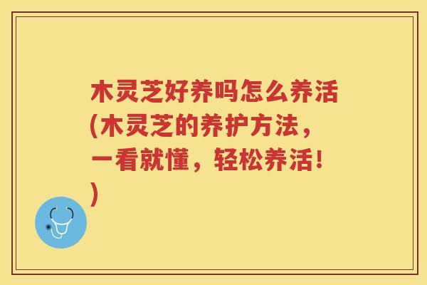木灵芝好养吗怎么养活(木灵芝的养护方法，一看就懂，轻松养活！)
