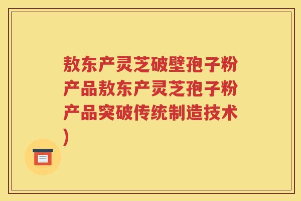 敖东产灵芝破壁孢子粉产品敖东产灵芝孢子粉产品突破传统制造技术)
