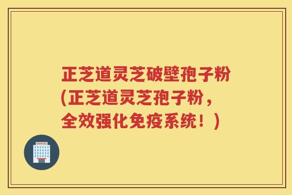 正芝道灵芝破壁孢子粉(正芝道灵芝孢子粉，全效强化免疫系统！)