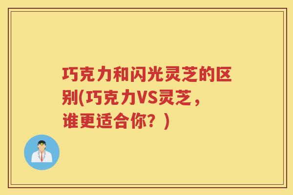 巧克力和闪光灵芝的区别(巧克力VS灵芝，谁更适合你？)