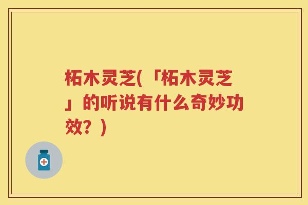 柘木灵芝(「柘木灵芝」的听说有什么奇妙功效?) 柘木灵芝(「柘木灵芝」的听说有什么奇妙功效?)