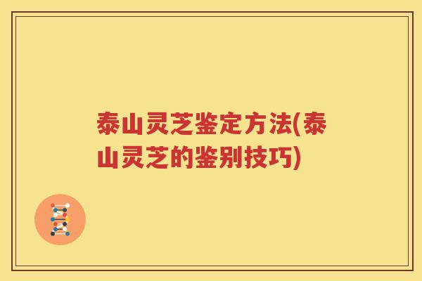泰山灵芝鉴定方法(泰山灵芝的鉴别技巧) 泰山灵芝鉴定方法(泰山灵芝的鉴别技巧)