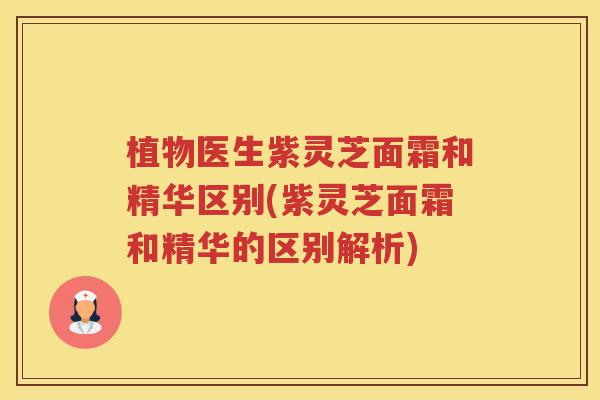 植物医生紫灵芝面霜和精华区别(紫灵芝面霜和精华的区别解析)