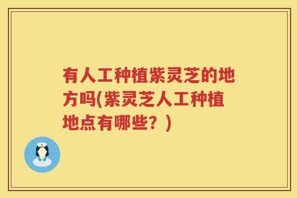有人工种植紫灵芝的地方吗(紫灵芝人工种植地点有哪些？)