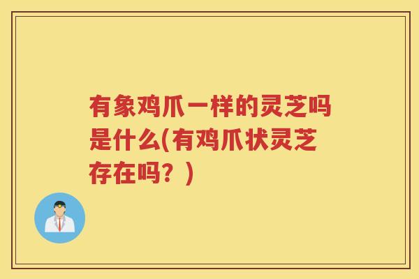 有象鸡爪一样的灵芝吗是什么(有鸡爪状灵芝存在吗？)