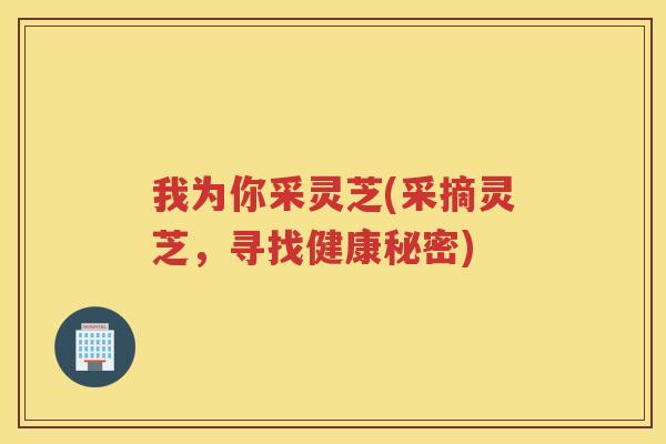 我为你采灵芝(采摘灵芝，寻找健康秘密)