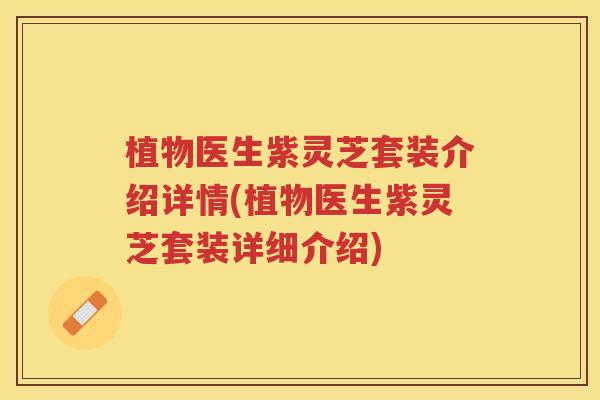 植物医生紫灵芝套装介绍详情(植物医生紫灵芝套装详细介绍)