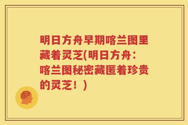 明日方舟早期喀兰图里藏着灵芝(明日方舟：喀兰图秘密藏匿着珍贵的灵芝！)
