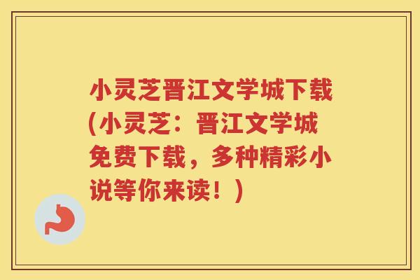 小灵芝晋江文学城下载(小灵芝：晋江文学城免费下载，多种精彩小说等你来读！)
