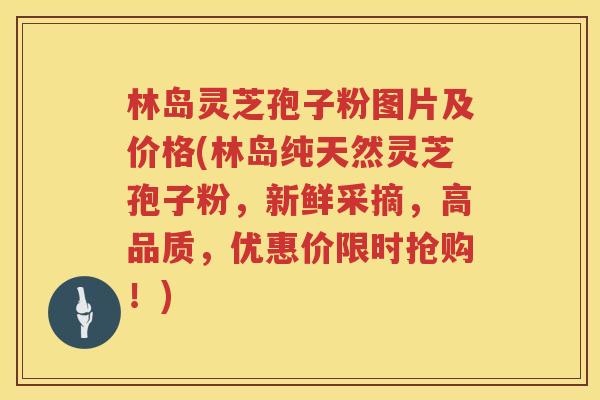 林岛灵芝孢子粉图片及价格(林岛纯天然灵芝孢子粉，新鲜采摘，高品质，优惠价限时抢购！)