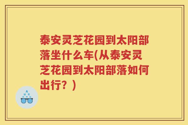 泰安灵芝花园到太阳部落坐什么车(从泰安灵芝花园到太阳部落如何出行？)