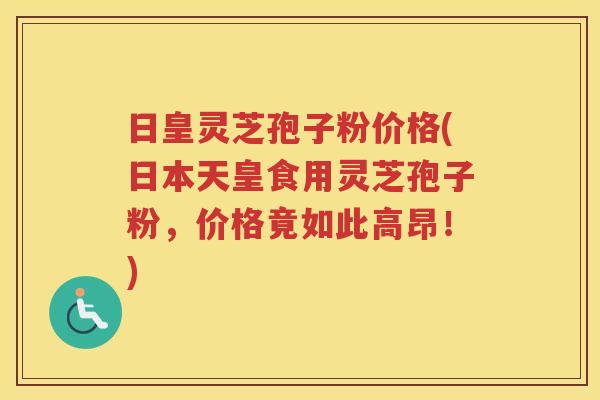 日皇灵芝孢子粉价格(日本天皇食用灵芝孢子粉，价格竟如此高昂！)