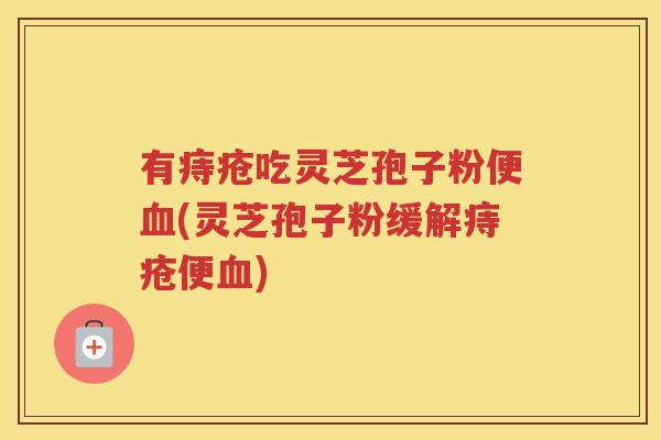 有痔疮吃灵芝孢子粉便血(灵芝孢子粉缓解痔疮便血)