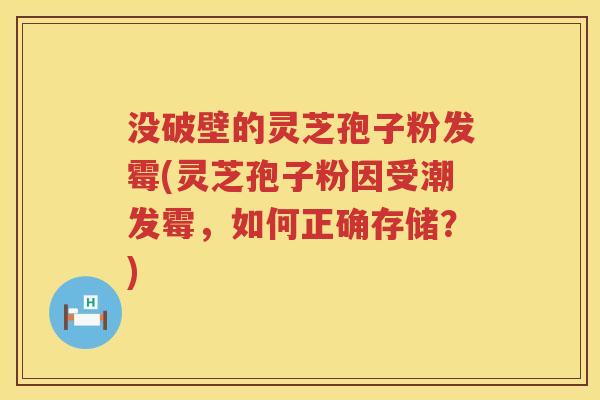 没破壁的灵芝孢子粉发霉(灵芝孢子粉因受潮发霉，如何正确存储？)