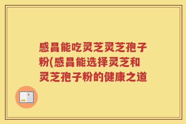 感昌能吃灵芝灵芝孢子粉(感昌能选择灵芝和灵芝孢子粉的健康之道