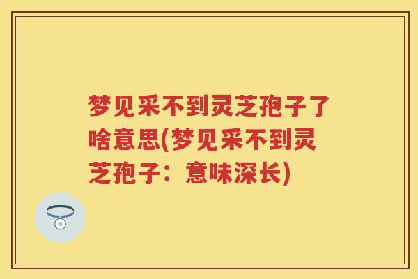 梦见采不到灵芝孢子了啥意思(梦见采不到灵芝孢子：意味深长)