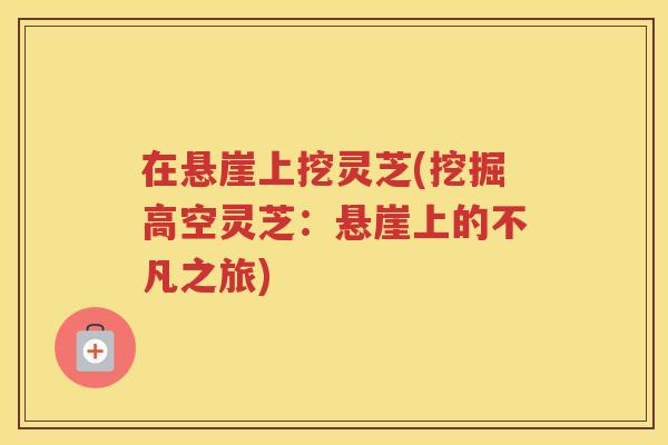 在悬崖上挖灵芝(挖掘高空灵芝：悬崖上的不凡之旅)
