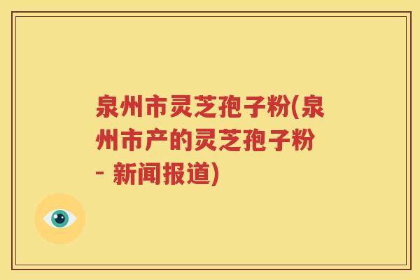 泉州市灵芝孢子粉(泉州市产的灵芝孢子粉 - 新闻报道)