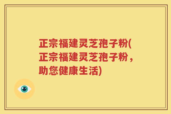 正宗福建灵芝孢子粉(正宗福建灵芝孢子粉,助您健康生活) 正宗福建灵芝孢子粉(正宗福建灵芝孢子粉,助您健康生活)